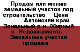 Продам или меняю земельный участок под строительство. › Цена ­ 130 000 - Алтайский край, Зональный р-н, Мирный п. Недвижимость » Земельные участки продажа   